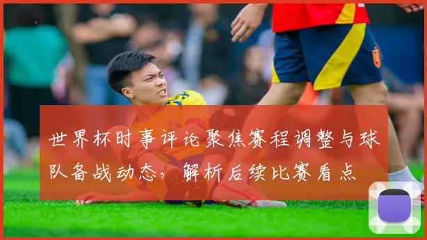 世界杯时事评论聚焦赛程调整与球队备战动态，解析后续比赛看点