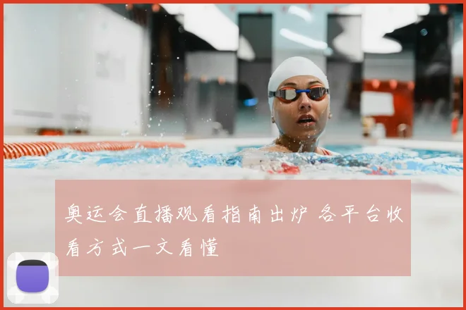 奥运会直播观看指南出炉 各平台收看方式一文看懂