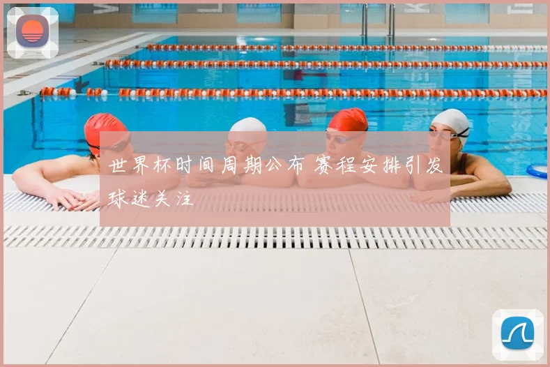 世界杯时间周期公布 赛程安排引发球迷关注