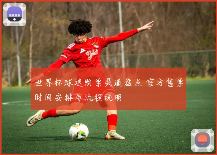 世界杯球迷购票渠道盘点 官方售票时间安排与流程说明