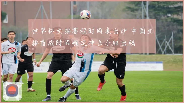 世界杯女排赛程时间表出炉 中国女排首战时间确定冲击小组出线