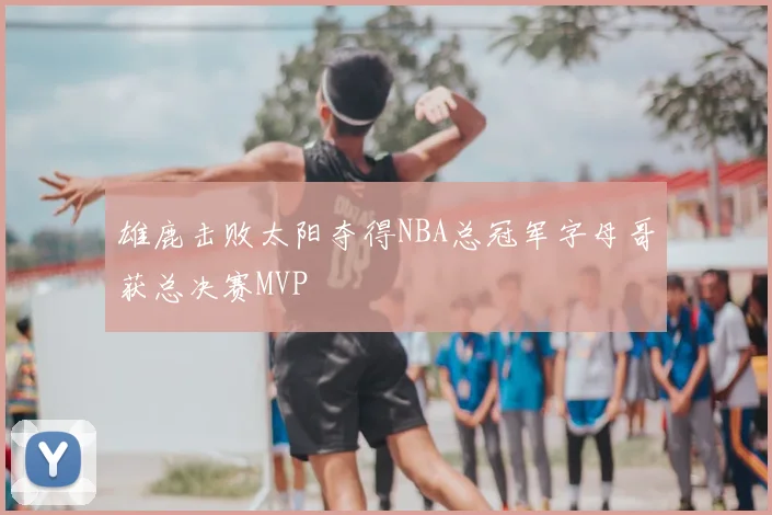 雄鹿击败太阳夺得NBA总冠军字母哥获总决赛MVP