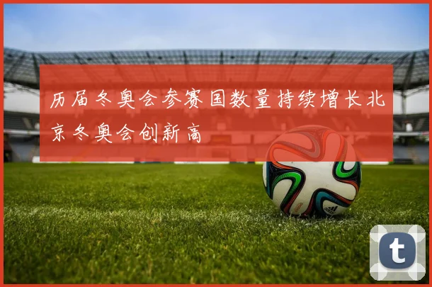 历届冬奥会参赛国数量持续增长北京冬奥会创新高