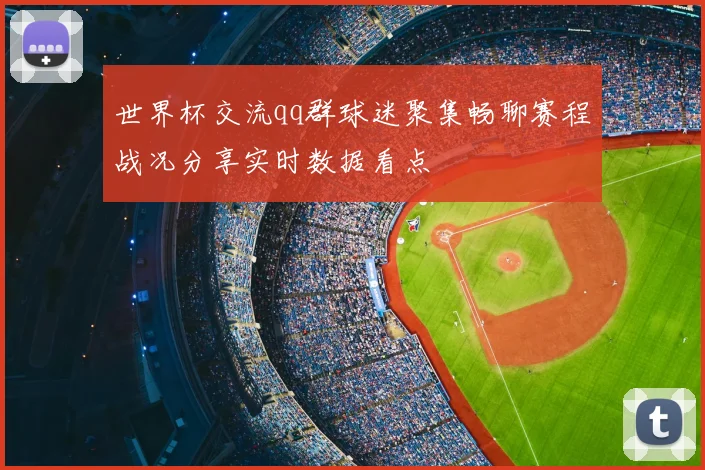 世界杯交流qq群球迷聚集畅聊赛程战况分享实时数据看点
