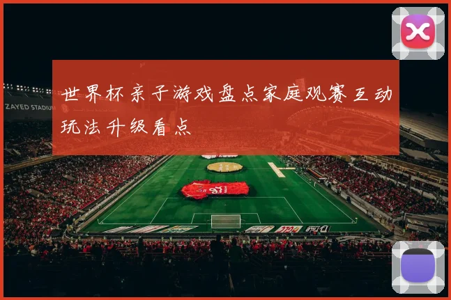 世界杯亲子游戏盘点家庭观赛互动玩法升级看点
