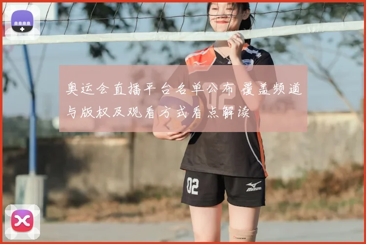 奥运会直播平台名单公布 覆盖频道与版权及观看方式看点解读