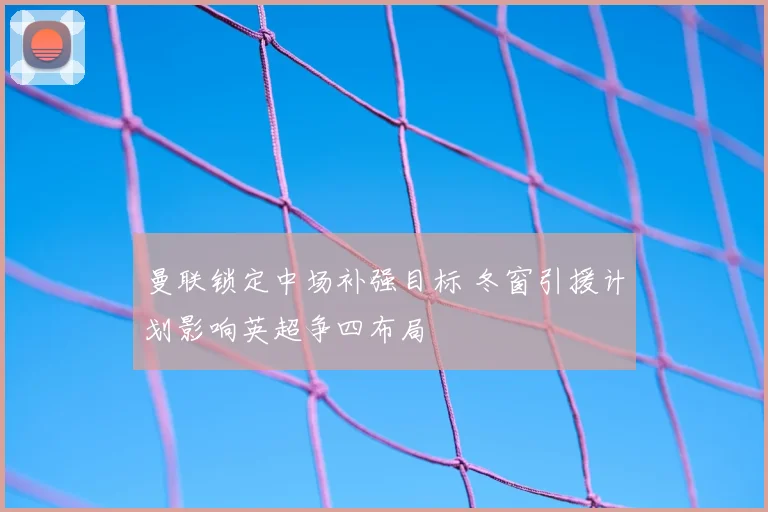 曼联锁定中场补强目标 冬窗引援计划影响英超争四布局