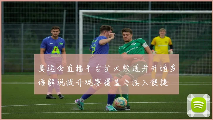 奥运会直播平台扩大频道并开通多语解说提升观赛覆盖与接入便捷