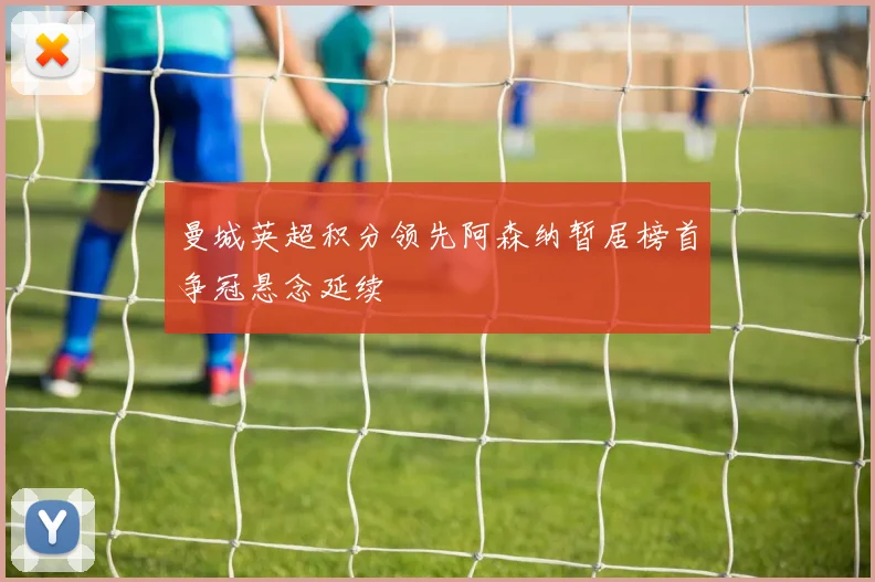 曼城英超积分领先阿森纳暂居榜首争冠悬念延续