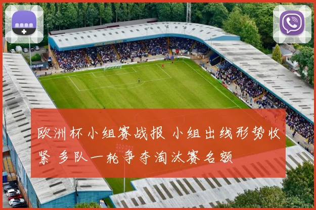 欧洲杯小组赛战报 小组出线形势收紧 多队一轮争夺淘汰赛名额