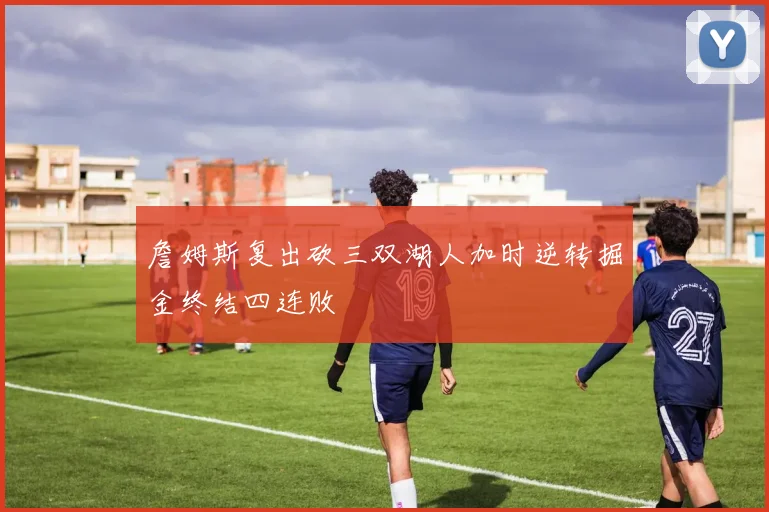 詹姆斯复出砍三双湖人加时逆转掘金终结四连败