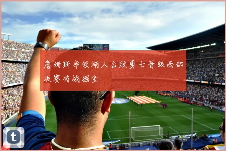 詹姆斯率领湖人击败勇士晋级西部决赛将战掘金