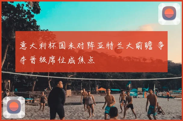 意大利杯国米对阵亚特兰大前瞻 争夺晋级席位成焦点