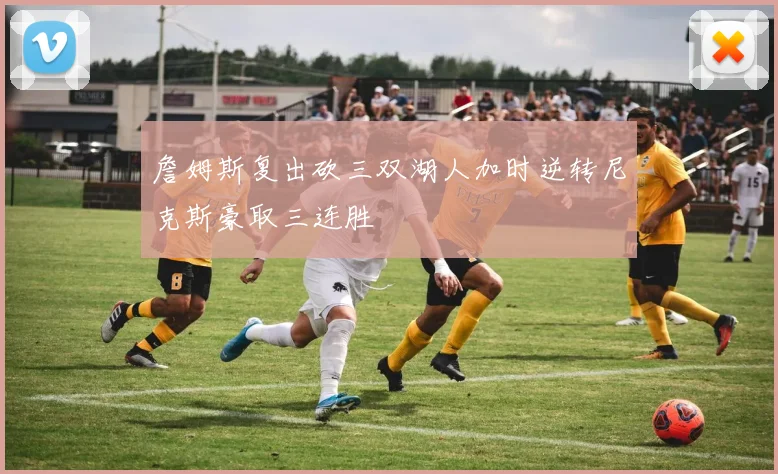 詹姆斯复出砍三双湖人加时逆转尼克斯豪取三连胜