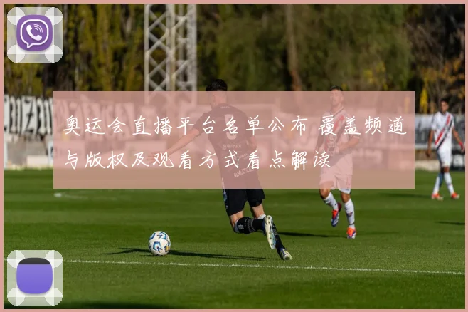 奥运会直播平台名单公布 覆盖频道与版权及观看方式看点解读