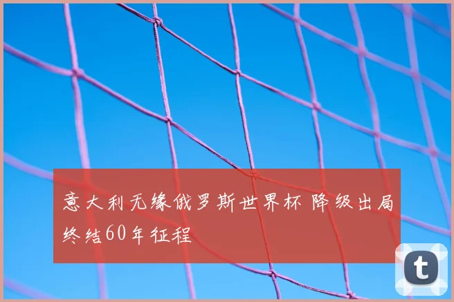 意大利无缘俄罗斯世界杯 降级出局终结60年征程