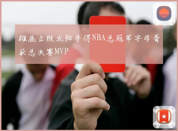 雄鹿击败太阳夺得NBA总冠军字母哥获总决赛MVP