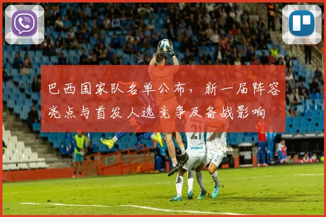 巴西国家队名单公布，新一届阵容亮点与首发人选竞争及备战影响