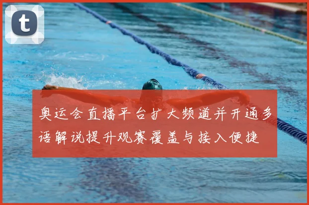 奥运会直播平台扩大频道并开通多语解说提升观赛覆盖与接入便捷