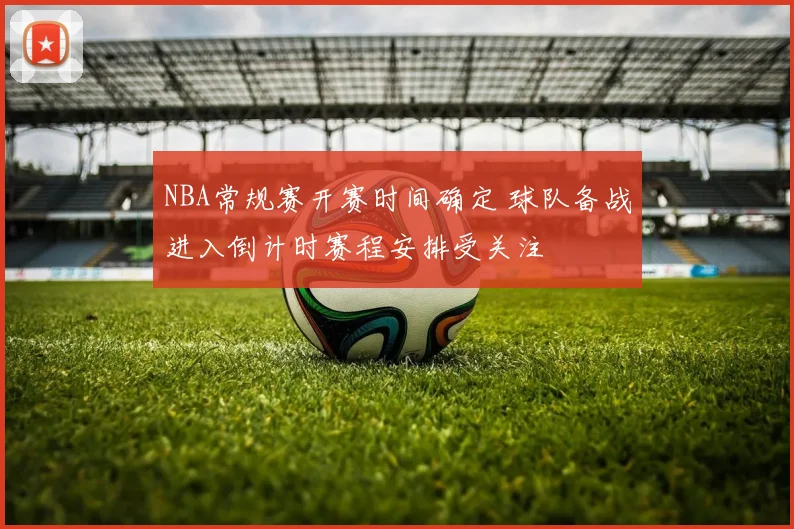 NBA常规赛开赛时间确定 球队备战进入倒计时赛程安排受关注