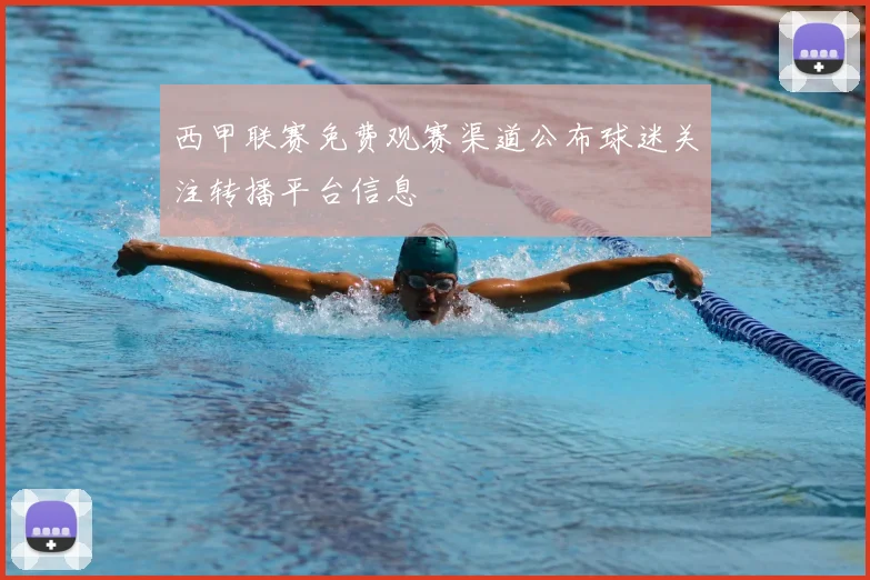 西甲联赛免费观赛渠道公布球迷关注转播平台信息