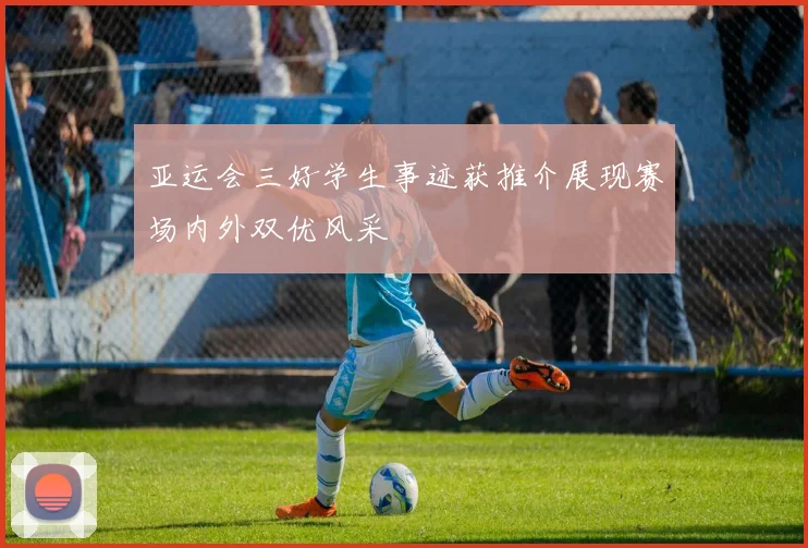 亚运会三好学生事迹获推介展现赛场内外双优风采