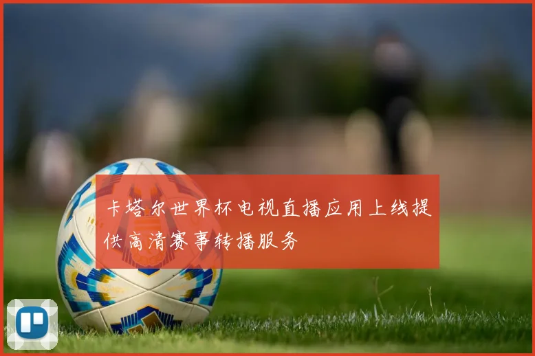 卡塔尔世界杯电视直播应用上线提供高清赛事转播服务