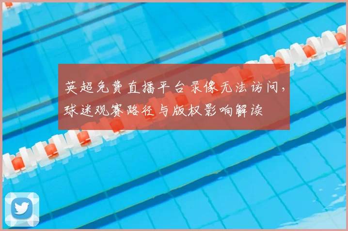 英超免费直播平台录像无法访问，球迷观赛路径与版权影响解读