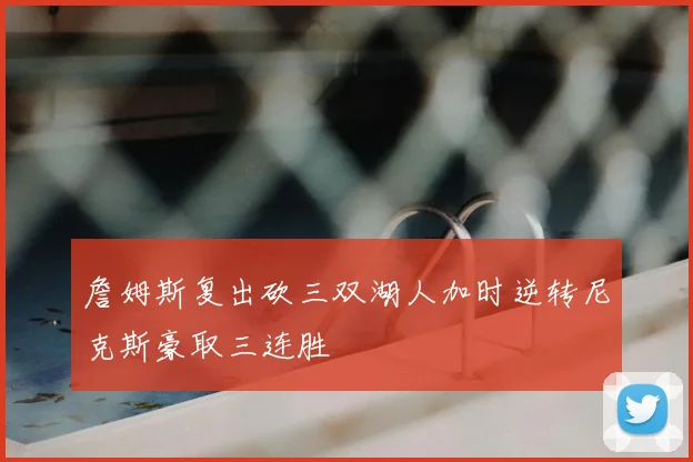 詹姆斯复出砍三双湖人加时逆转尼克斯豪取三连胜