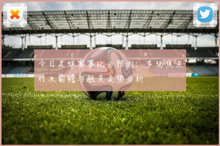 今日足球赛事比分预测：多场焦点对决前瞻与胜负走势分析