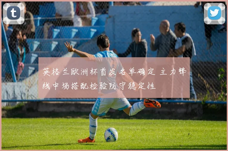 英格兰欧洲杯首发名单确定 主力锋线中场搭配检验防守稳定性