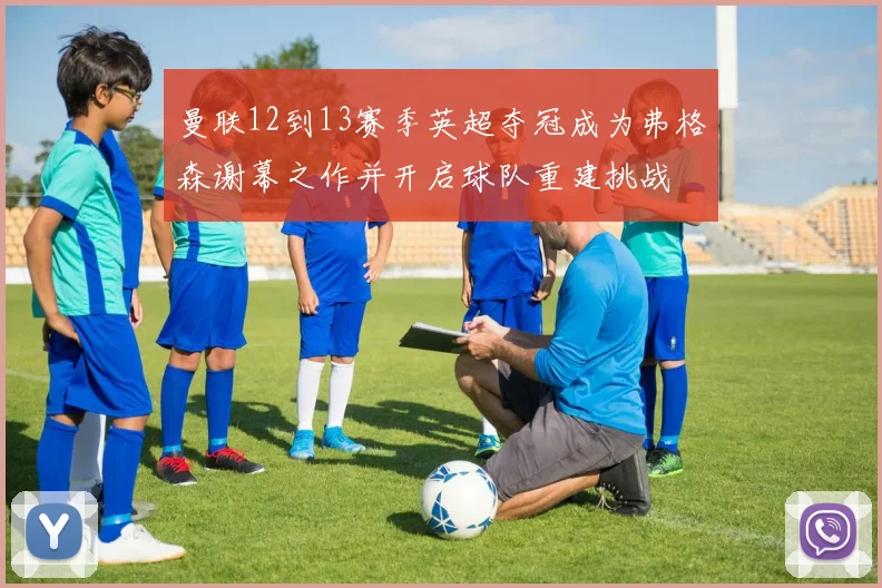 曼联12到13赛季英超夺冠成为弗格森谢幕之作并开启球队重建挑战