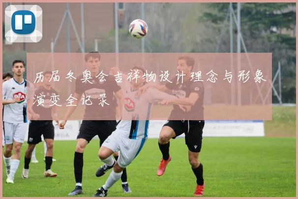 历届冬奥会吉祥物设计理念与形象演变全记录