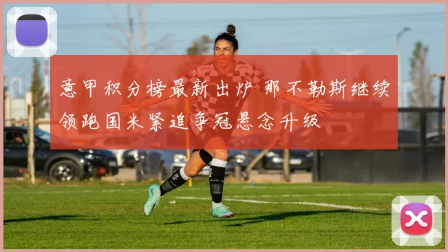 意甲积分榜最新出炉 那不勒斯继续领跑国米紧追争冠悬念升级