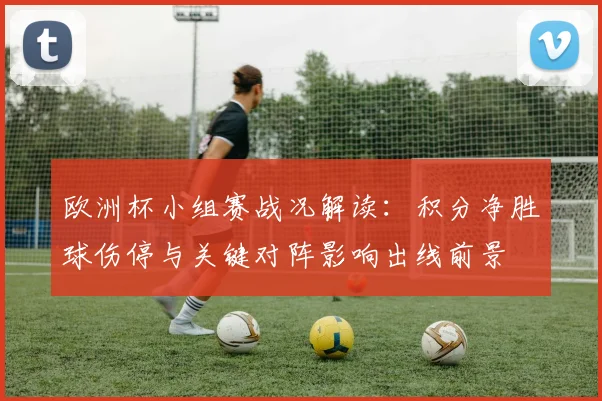 欧洲杯小组赛战况解读：积分净胜球伤停与关键对阵影响出线前景