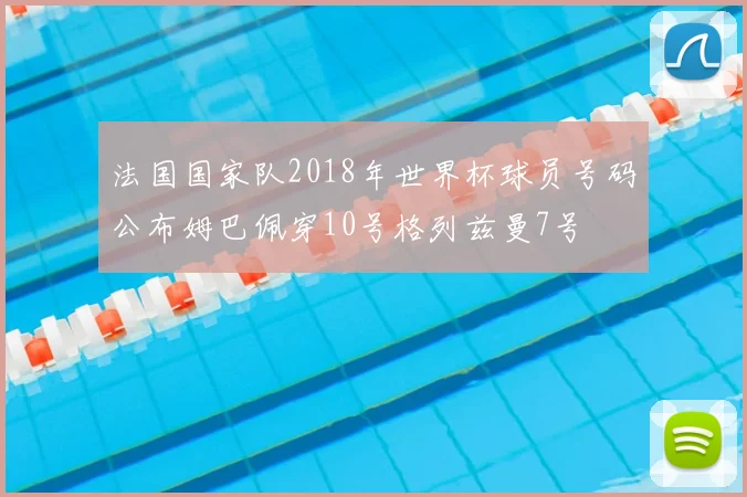 法国国家队2018年世界杯球员号码公布姆巴佩穿10号格列兹曼7号