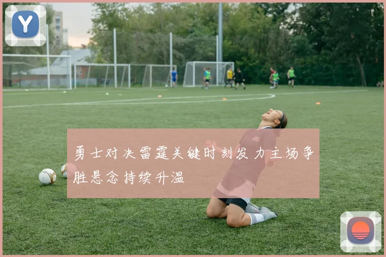 勇士对决雷霆关键时刻发力主场争胜悬念持续升温