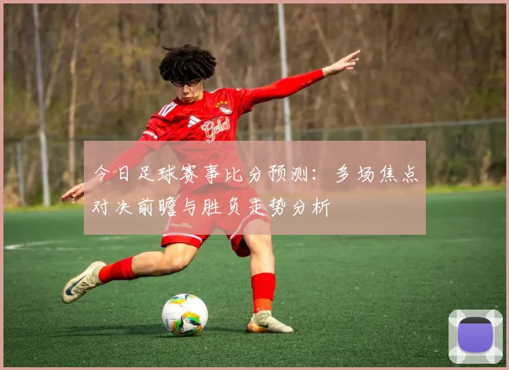 今日足球赛事比分预测：多场焦点对决前瞻与胜负走势分析