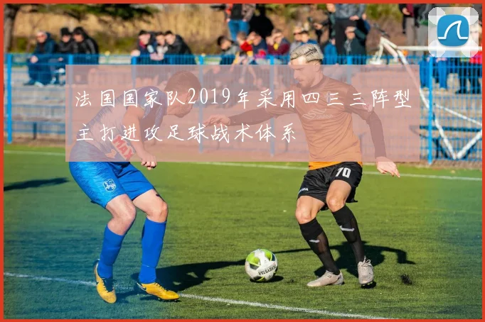 法国国家队2019年采用四三三阵型主打进攻足球战术体系