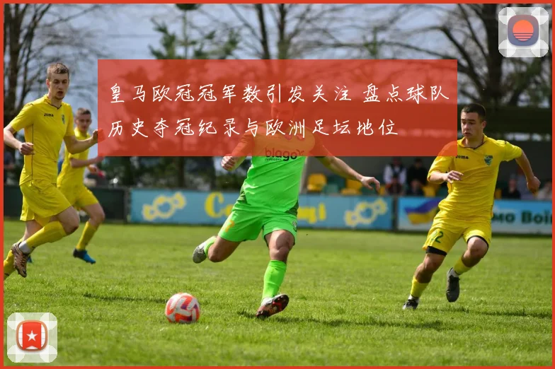 皇马欧冠冠军数引发关注 盘点球队历史夺冠纪录与欧洲足坛地位