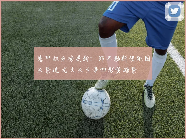 意甲积分榜更新：那不勒斯领跑国米紧追 尤文米兰争四形势趋紧